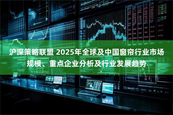 沪深策略联盟 2025年全球及中国窗帘行业市场规模、重点企业分析及行业发展趋势