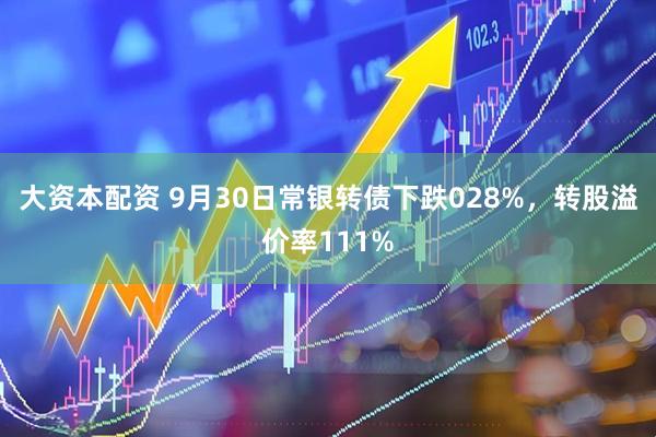 大资本配资 9月30日常银转债下跌028%，转股溢价率111%
