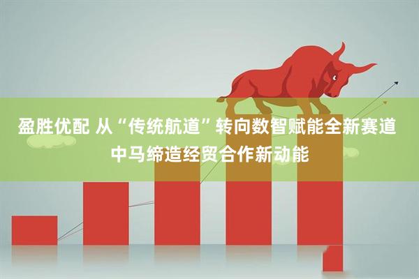 盈胜优配 从“传统航道”转向数智赋能全新赛道 中马缔造经贸合作新动能