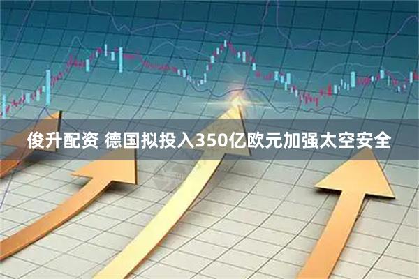 俊升配资 德国拟投入350亿欧元加强太空安全