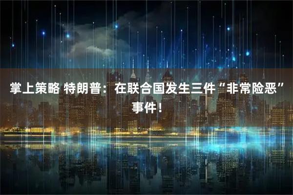 掌上策略 特朗普：在联合国发生三件“非常险恶”事件！