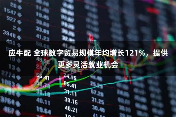 应牛配 全球数字贸易规模年均增长121%，提供更多灵活就业机会