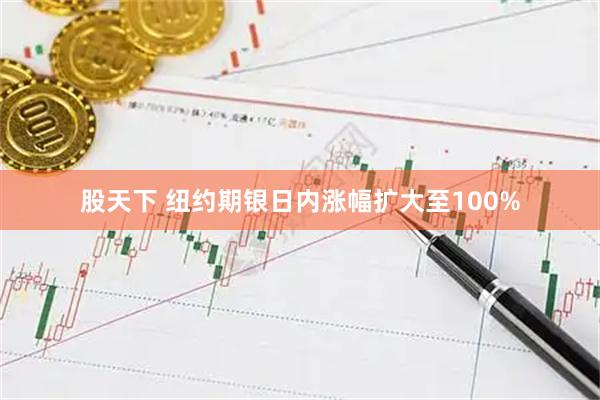 股天下 纽约期银日内涨幅扩大至100%