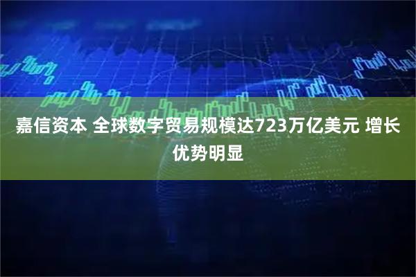 嘉信资本 全球数字贸易规模达723万亿美元 增长优势明显