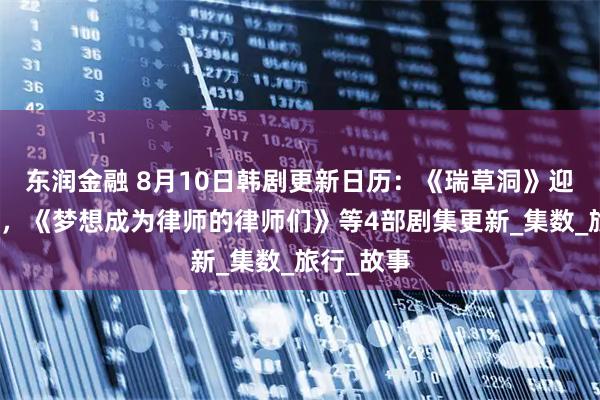 东润金融 8月10日韩剧更新日历：《瑞草洞》迎来大结局，《梦想成为律师的律师们》等4部剧集更新_集数_旅行_故事
