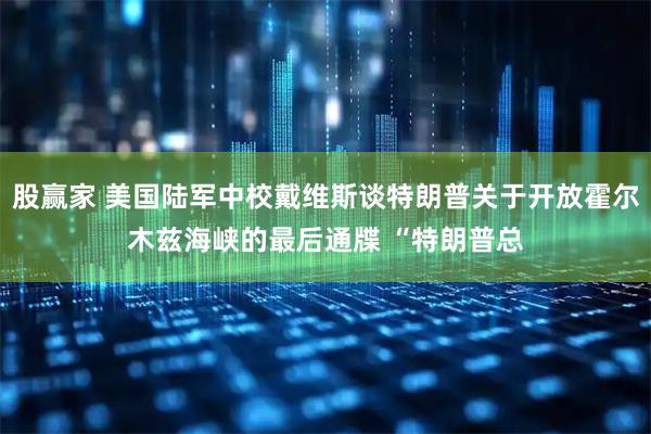 股赢家 美国陆军中校戴维斯谈特朗普关于开放霍尔木兹海峡的最后通牒 “特朗普总