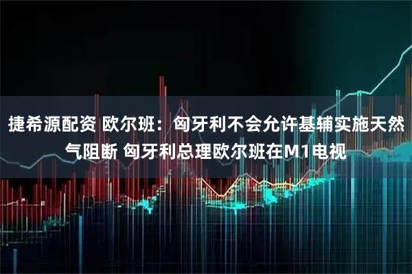 捷希源配资 欧尔班:匈牙利不会允许基辅实施天然气阻断 匈牙利总理欧尔班在M1电视