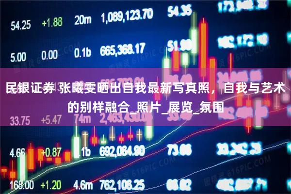 民银证券 张曦雯晒出自我最新写真照，自我与艺术的别样融合_照片_展览_氛围
