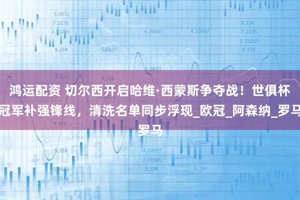 鸿运配资 切尔西开启哈维·西蒙斯争夺战！世俱杯冠军补强锋线，清洗名单同步浮现_欧冠_阿森纳_罗马