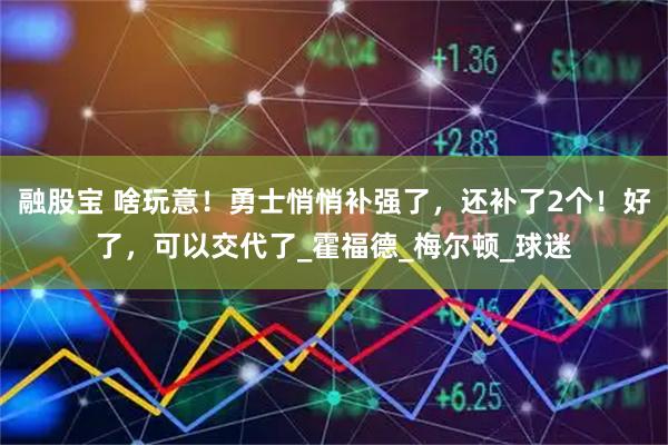 融股宝 啥玩意！勇士悄悄补强了，还补了2个！好了，可以交代了_霍福德_梅尔顿_球迷