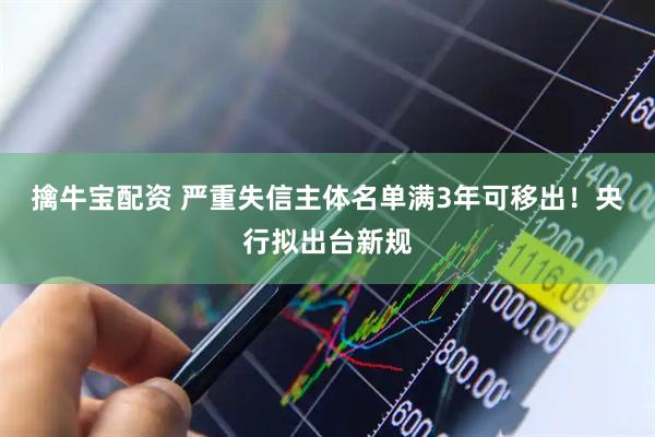 擒牛宝配资 严重失信主体名单满3年可移出！央行拟出台新规
