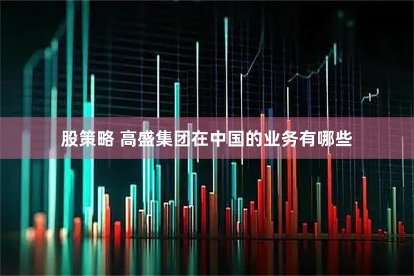 股策略 高盛集团在中国的业务有哪些