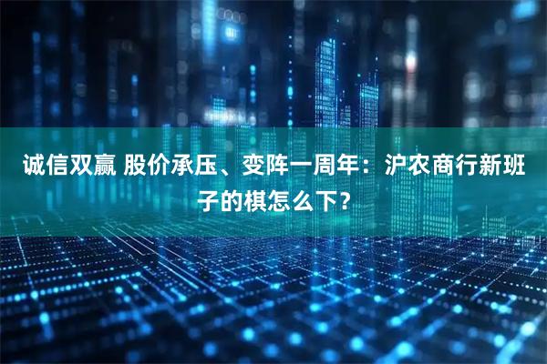 诚信双赢 股价承压、变阵一周年：沪农商行新班子的棋怎么下？