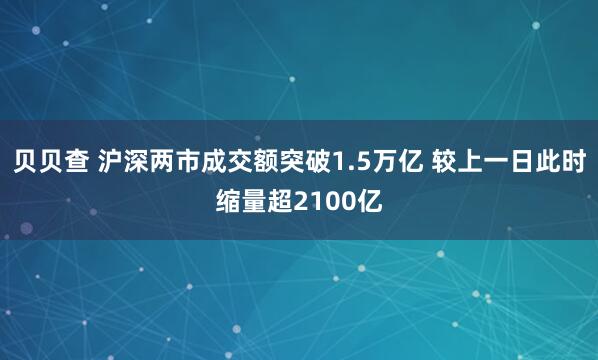 贝贝查 沪深两市成交额突破1.5万亿 较上一日此时缩量超2100亿